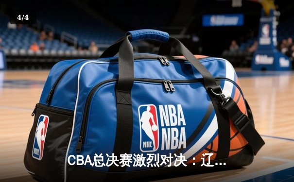 CBA总决赛激烈对决：辽宁本钢力克广东宏远 赵继伟砍下30分10助攻 - 4