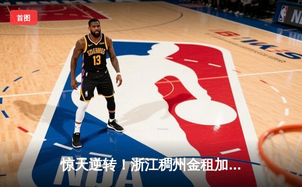 惊天逆转！浙江稠州金租加时险胜广东宏远，吴前39分创赛季新高