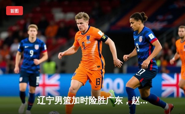 辽宁男篮加时险胜广东，赵继伟35分创个人季后赛新高